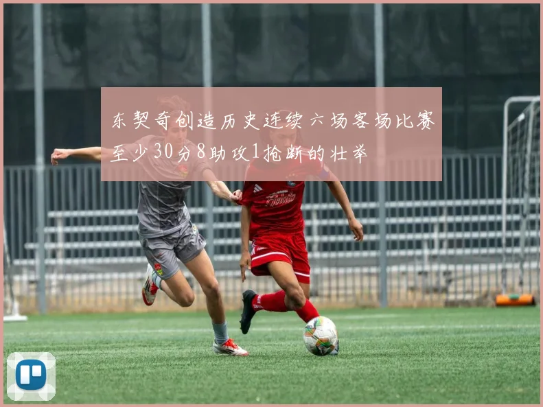 东契奇创造历史连续六场客场比赛至少30分8助攻1抢断的壮举