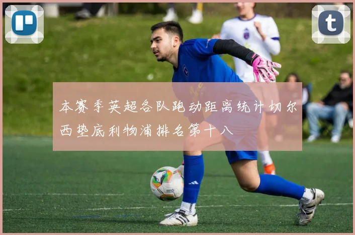 本赛季英超各队跑动距离统计切尔西垫底利物浦排名第十八