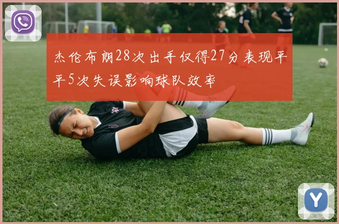 杰伦布朗28次出手仅得27分表现平平5次失误影响球队效率