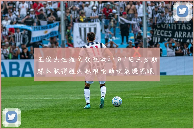 王俊杰生涯之夜狂砍27分7记三分助球队取得胜利赵维伦助攻表现亮眼