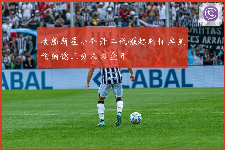 快船新星小乔丹二代崛起科怀库里伦纳德三分火力全开