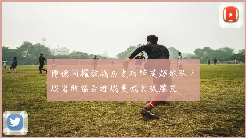 博德闪耀欧战历史对阵英超球队六战皆败能否迎战曼城打破魔咒