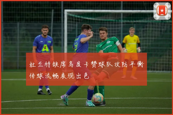 杜兰特缺席乌度卡赞球队攻防平衡传球流畅表现出色