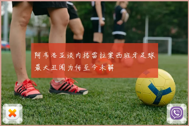 阿韦洛亚谈内格雷拉案西班牙足球最大丑闻为何至今未解