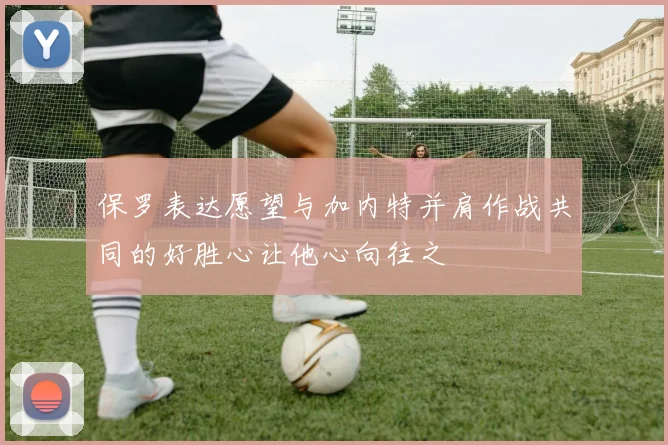 保罗表达愿望与加内特并肩作战共同的好胜心让他心向往之