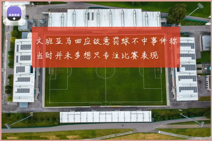 文班亚马回应故意罚球不中事件称当时并未多想只专注比赛表现