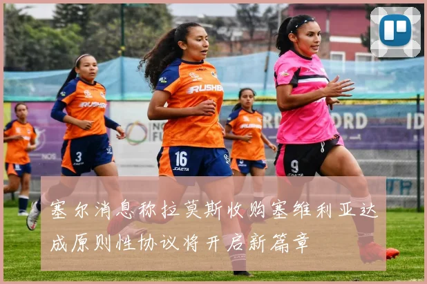 塞尔消息称拉莫斯收购塞维利亚达成原则性协议将开启新篇章