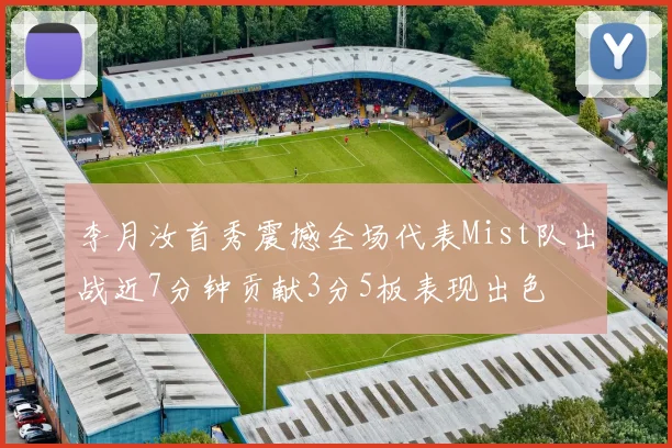 李月汝首秀震撼全场代表Mist队出战近7分钟贡献3分5板表现出色