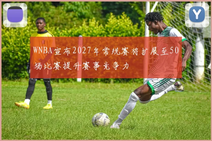 WNBA宣布2027年常规赛将扩展至50场比赛提升赛事竞争力