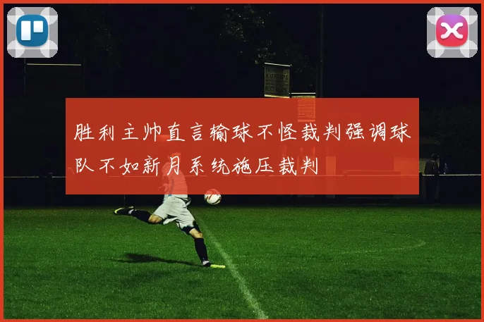 胜利主帅直言输球不怪裁判强调球队不如新月系统施压裁判