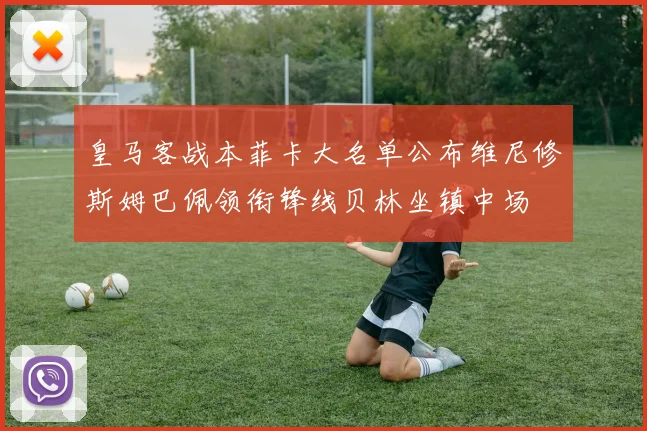 皇马客战本菲卡大名单公布维尼修斯姆巴佩领衔锋线贝林坐镇中场