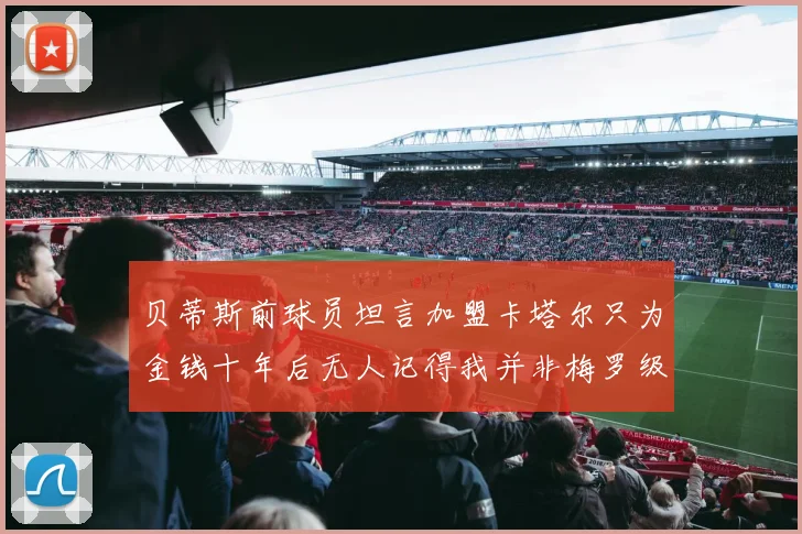 贝蒂斯前球员坦言加盟卡塔尔只为金钱十年后无人记得我并非梅罗级别