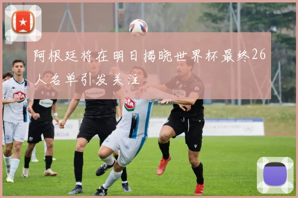 阿根廷将在明日揭晓世界杯最终26人名单引发关注