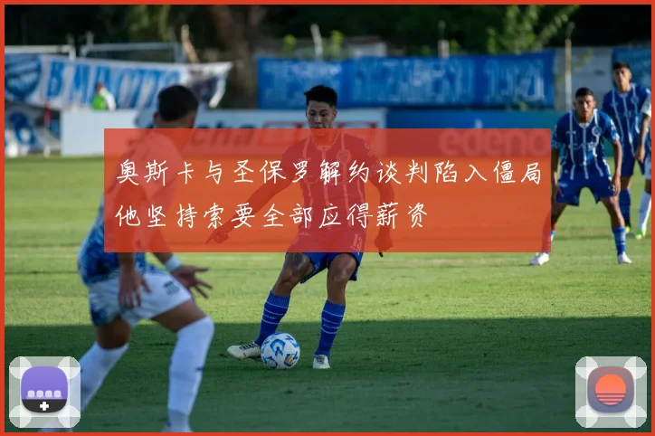 奥斯卡与圣保罗解约谈判陷入僵局他坚持索要全部应得薪资