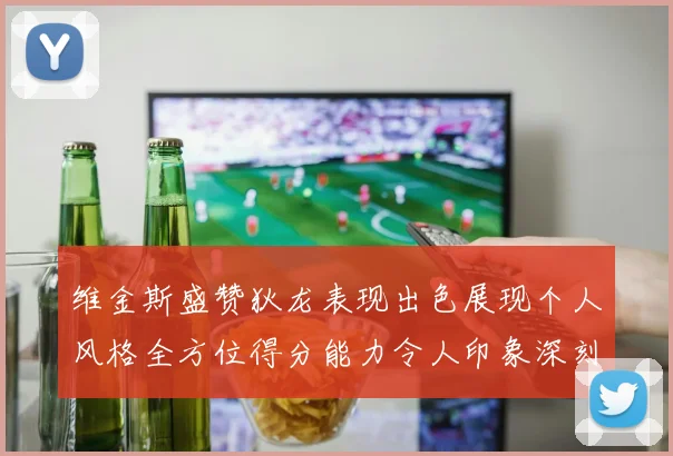 维金斯盛赞狄龙表现出色展现个人风格全方位得分能力令人印象深刻