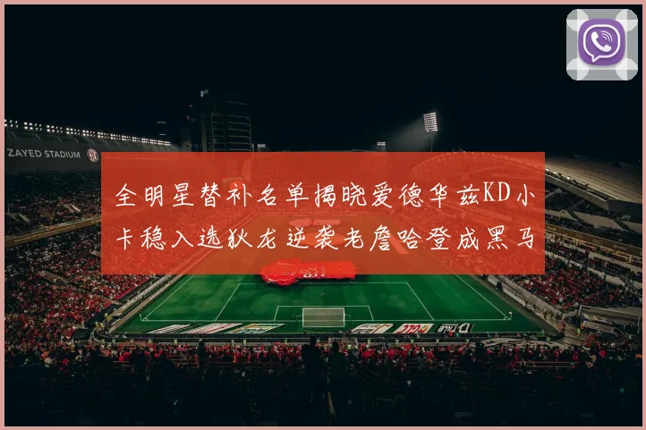全明星替补名单揭晓爱德华兹KD小卡稳入选狄龙逆袭老詹哈登成黑马