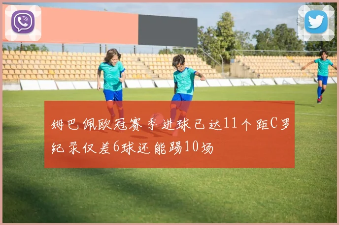 姆巴佩欧冠赛季进球已达11个距C罗纪录仅差6球还能踢10场