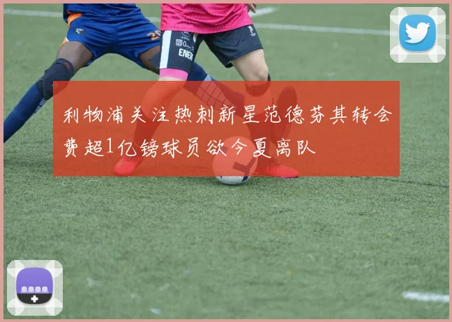 利物浦关注热刺新星范德芬其转会费超1亿镑球员欲今夏离队