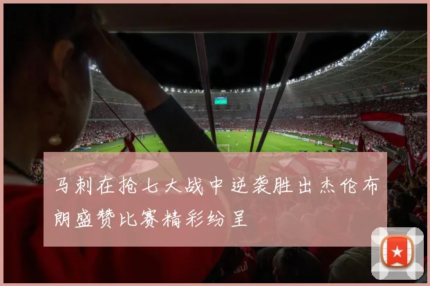 马刺在抢七大战中逆袭胜出杰伦布朗盛赞比赛精彩纷呈
