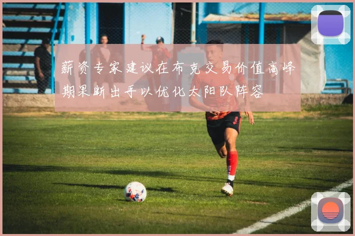 薪资专家建议在布克交易价值高峰期果断出手以优化太阳队阵容
