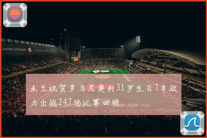 米兰祝贺罗马尼奥利31岁生日7年效力出战247场比赛回顾