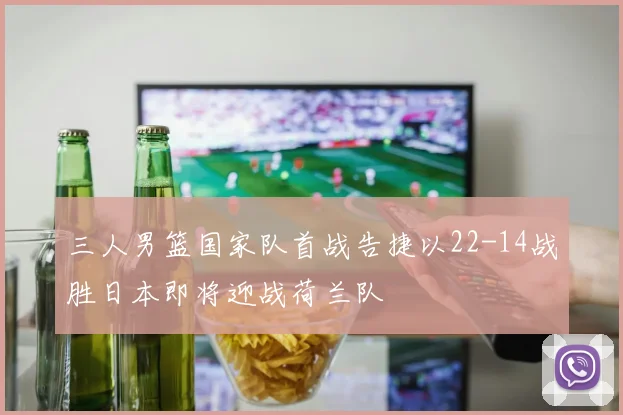 三人男篮国家队首战告捷以22-14战胜日本即将迎战荷兰队