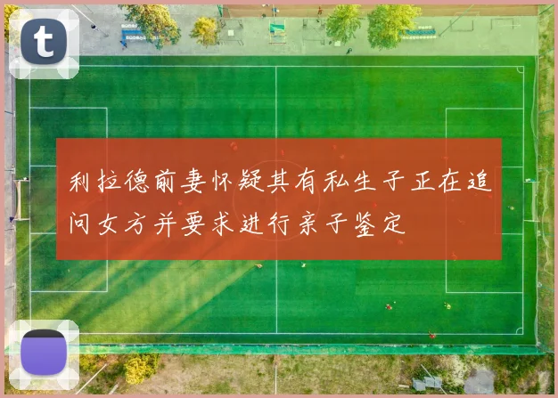 利拉德前妻怀疑其有私生子正在追问女方并要求进行亲子鉴定