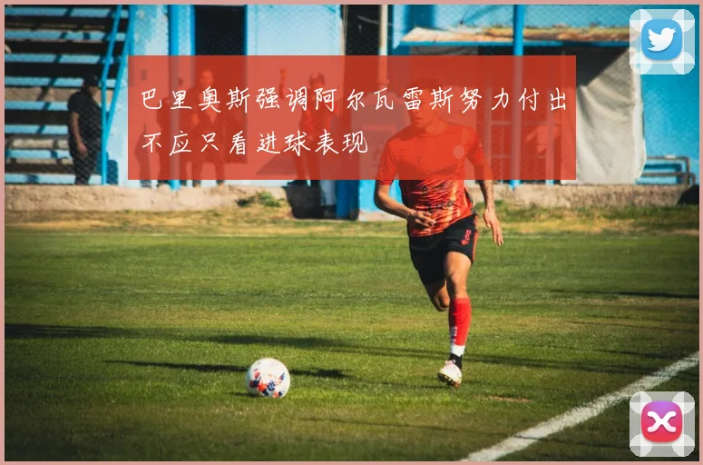巴里奥斯强调阿尔瓦雷斯努力付出不应只看进球表现