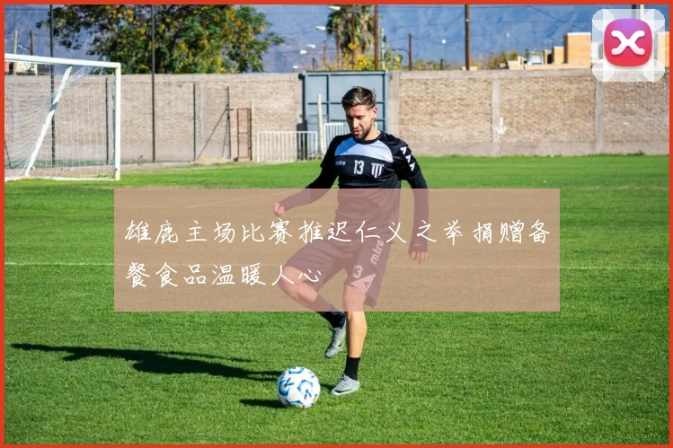 雄鹿主场比赛推迟仁义之举捐赠备餐食品温暖人心
