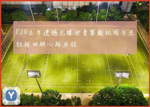 U20去年遗憾无缘世青赛蒯纪闻与王钰栋回顾心路历程