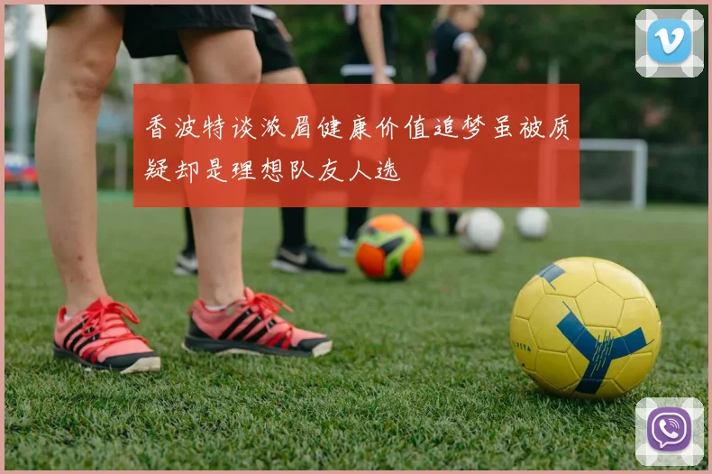 香波特谈浓眉健康价值追梦虽被质疑却是理想队友人选